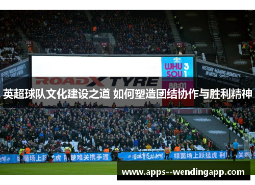 英超球队文化建设之道 如何塑造团结协作与胜利精神