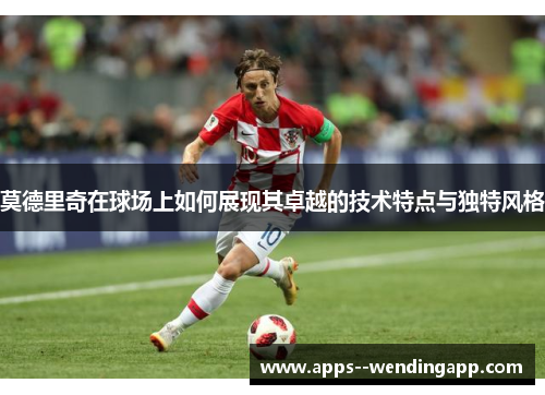 莫德里奇在球场上如何展现其卓越的技术特点与独特风格