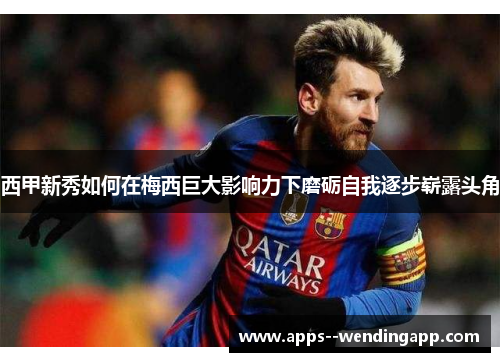 西甲新秀如何在梅西巨大影响力下磨砺自我逐步崭露头角