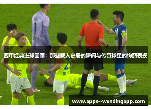西甲经典进球回顾：那些载入史册的瞬间与传奇球星的绚丽表现