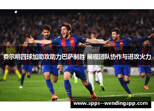 费尔明四球加助攻助力巴萨制胜 展现团队协作与进攻火力