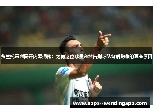费兰托雷斯离开内幕揭秘：为何这位球星突然告别球队背后隐藏的真实原因