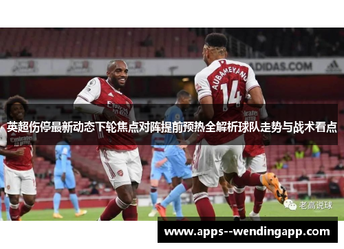 英超伤停最新动态下轮焦点对阵提前预热全解析球队走势与战术看点