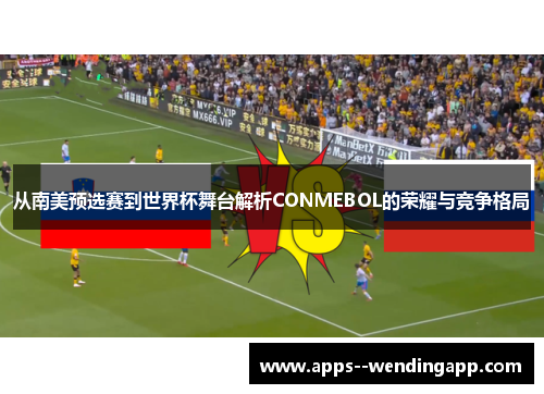 从南美预选赛到世界杯舞台解析CONMEBOL的荣耀与竞争格局