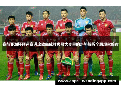 赛前亚洲杯预选赛进攻效率成胜负最大变量的走势解析全局观察前瞻