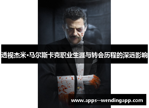 透视杰米·马尔斯卡克职业生涯与转会历程的深远影响