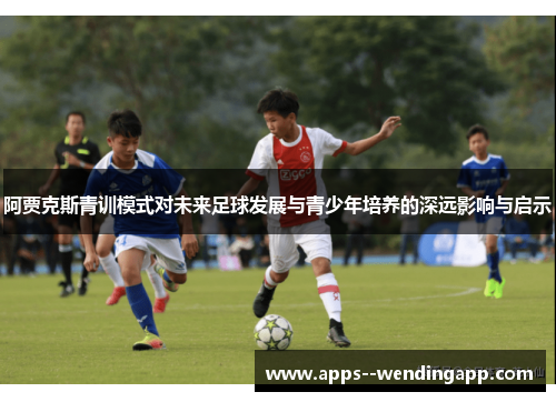 阿贾克斯青训模式对未来足球发展与青少年培养的深远影响与启示