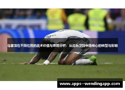 马塞洛在不同位置的战术价值与表现分析：从边后卫到中场核心的转型与影响