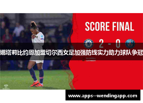 娜塔莉比约恩加盟切尔西女足加强防线实力助力球队争冠