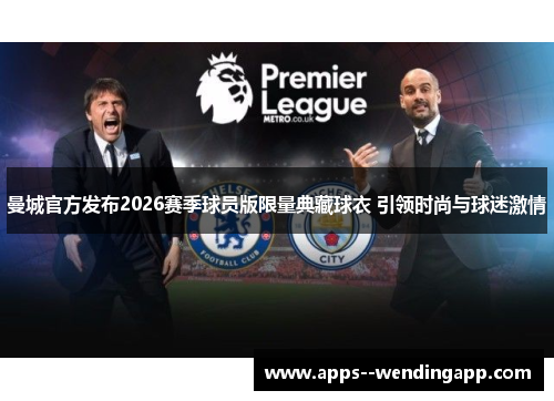 曼城官方发布2026赛季球员版限量典藏球衣 引领时尚与球迷激情