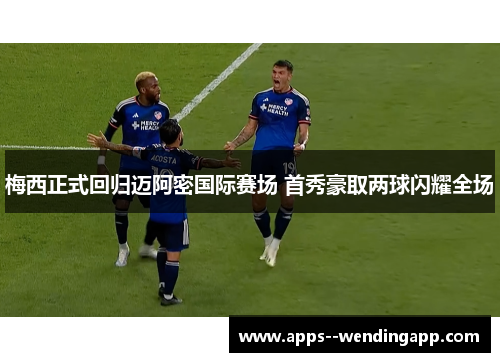 梅西正式回归迈阿密国际赛场 首秀豪取两球闪耀全场