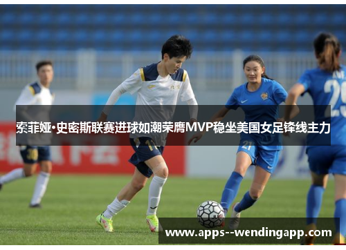 索菲娅·史密斯联赛进球如潮荣膺MVP稳坐美国女足锋线主力