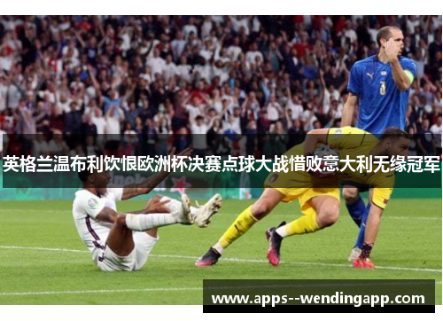 英格兰温布利饮恨欧洲杯决赛点球大战惜败意大利无缘冠军