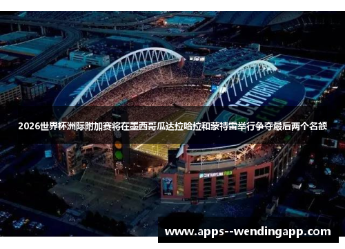 2026世界杯洲际附加赛将在墨西哥瓜达拉哈拉和蒙特雷举行争夺最后两个名额