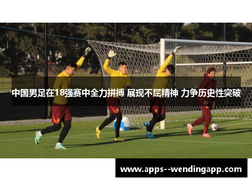 中国男足在18强赛中全力拼搏 展现不屈精神 力争历史性突破