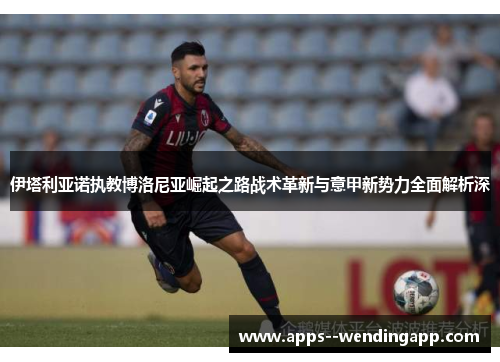 伊塔利亚诺执教博洛尼亚崛起之路战术革新与意甲新势力全面解析深