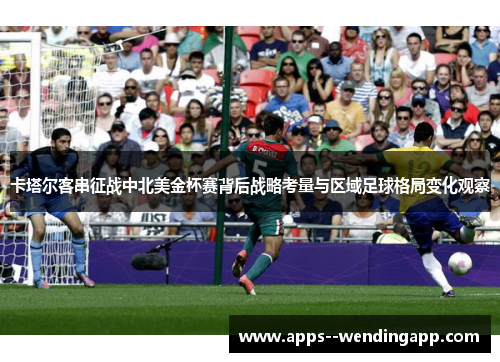 卡塔尔客串征战中北美金杯赛背后战略考量与区域足球格局变化观察