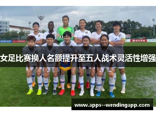 女足比赛换人名额提升至五人战术灵活性增强