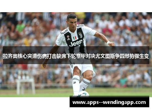 拉齐奥核心突遭伤病打击缺席下轮意甲对决尤文图斯争四形势骤生变