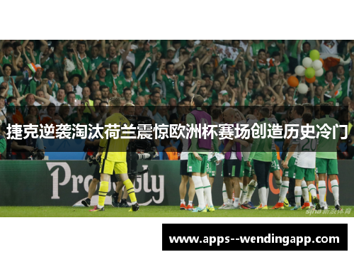 捷克逆袭淘汰荷兰震惊欧洲杯赛场创造历史冷门
