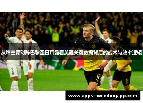 从哈兰德对阵巴黎圣日耳曼看英超关键数据背后的战术与效率逻辑