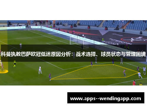 科曼执教巴萨欧冠低迷原因分析：战术选择、球员状态与管理困境