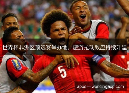 世界杯非洲区预选赛举办地，旅游拉动效应持续升温