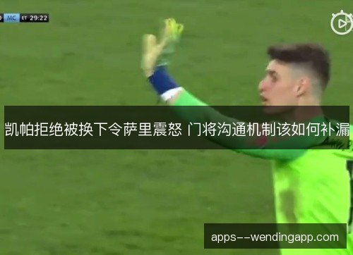 凯帕拒绝被换下令萨里震怒 门将沟通机制该如何补漏